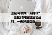 景区可以做什么赚钱?,景区如何通过运营盈利,一份详细指南 景区可以做什么赚钱?,景区如何通过运营盈利,一份详细指南