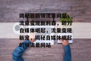 揭秘最新领流量网站，流量变现新利器，助力自媒体崛起，流量变现新宠，揭秘自媒体崛起的领流量网站