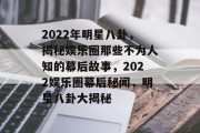 2022年明星八卦，揭秘娱乐圈那些不为人知的幕后故事，2022娱乐圈幕后秘闻，明星八卦大揭秘