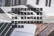 出狱后的金钱管理之道，一份实用指南，重生之路，关于如何妥善处理出狱后的金钱问题的实用指南