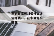 孕妇在家可以做什么才能赚钱？，在家里怀孕赚钱