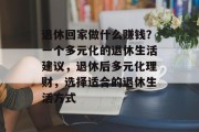 退休回家做什么赚钱?一个多元化的退休生活建议,退休后多元化理财,选择适合的退休生活方式 退休回家做什么赚钱?一个多元化的退休生活建议,退休后多元化理财,选择适合的退休生活方式