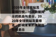 2020年全球网站流量排行榜,一次数据揭示的机会与启示,2020年全球网站流量排名,影响未来的关键指标和启示 2020年全球网站流量排行榜,一次数据揭示的机会与启示,2020年全球网站流量排名,影响未来的关键指标和启示