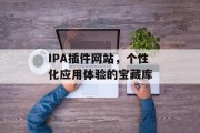IPA插件网站,个性化应用体验的宝藏库 IPA插件网站,个性化应用体验的宝藏库