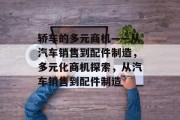 轿车的多元商机——从汽车销售到配件制造,多元化商机探索,从汽车销售到配件制造 轿车的多元商机——从汽车销售到配件制造,多元化商机探索,从汽车销售到配件制造