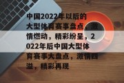 中国2022年以后的大型体育赛事盘点，激情燃动，精彩纷呈，2022年后中国大型体育赛事大盘点，激情四溢，精彩再现