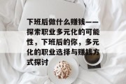 下班后做什么赚钱——探索职业多元化的可能性，下班后的你，多元化的职业选择与赚钱方式探讨