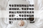 专业营销型网站公司的成功秘诀，专业营销型网站公司如何实现高效运营？，专业营销型网站公司如何实现高效运营？