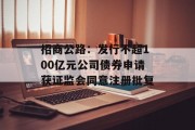 招商公路：发行不超100亿元公司债券申请获证监会同意注册批复