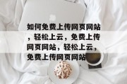 如何免费上传网页网站，轻松上云，免费上传网页网站，轻松上云，免费上传网页网站