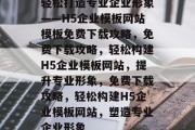 轻松打造专业企业形象——H5企业模板网站模板免费下载攻略，免费下载攻略，轻松构建H5企业模板网站，提升专业形象，免费下载攻略，轻松构建H5企业模板网站，塑造专业企业形象