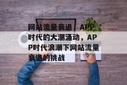 网站流量衰退，APP时代的大潮涌动，APP时代浪潮下网站流量衰退的挑战