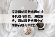 探索网站服务市场的插件机遇与挑战,深度解析,网站服务市场中的插件商机与挑战分析 探索网站服务市场的插件机遇与挑战,深度解析,网站服务市场中的插件商机与挑战分析