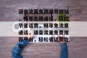 语音流量免费推荐网站，畅享无限通话，轻松节省话费，畅享免流量通话，语音流量免费推荐平台，轻松省话费攻略
