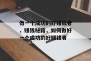 做一个成功的好赚钱者,赚钱秘籍,如何做好一个成功的好赚钱者 做一个成功的好赚钱者,赚钱秘籍,如何做好一个成功的好赚钱者