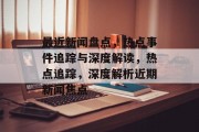 最近新闻盘点，热点事件追踪与深度解读，热点追踪，深度解析近期新闻焦点