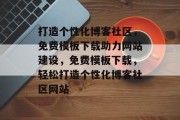 打造个性化博客社区，免费模板下载助力网站建设，免费模板下载，轻松打造个性化博客社区网站