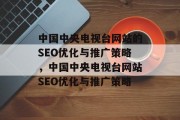 中国中央电视台网站的SEO优化与推广策略，中国中央电视台网站SEO优化与推广策略