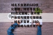 域名不变更的SEO优化策略，域名不变 SEO优化策略，提升用户体验与搜索引擎排名，域名不变更，SEO优化策略与提升用户体验