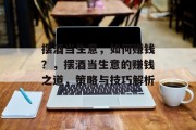 摆酒当生意,如何赚钱?,摆酒当生意的赚钱之道,策略与技巧解析 摆酒当生意,如何赚钱?,摆酒当生意的赚钱之道,策略与技巧解析