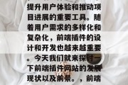 在互联网发展的浪潮中,前端插件已经成为了提升用户体验和推动项目进展的重要工具。随着用户需求的多样化和复杂化,前端插件的设计和开发也越来越重要。今天我们就来探讨一下前端插件网站的发展现状以及前景。,前端插件,当前发展与未来展望 在互联网发展的浪潮中,前端插件已经成为了提升用户体验和推动项目进展的重要工具。随着用户需求的多样化和复杂化,前端插件的设计和开发也越来越重要。今天我们就来探讨一下前端插件网站的发展现状以及前景。,前端插件,当前发展与未来展望