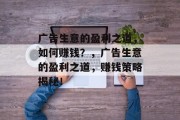 广告生意的盈利之道,如何赚钱?,广告生意的盈利之道,赚钱策略揭秘! 广告生意的盈利之道,如何赚钱?,广告生意的盈利之道,赚钱策略揭秘!