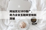 网站优化SEO推广,助力企业互联网营销新突破 网站优化SEO推广,助力企业互联网营销新突破