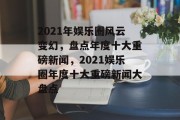 2021年娱乐圈风云变幻，盘点年度十大重磅新闻，2021娱乐圈年度十大重磅新闻大盘点