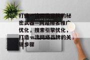 打造一流网络品牌的秘密武器—网站排名推广优化，搜索引擎优化，打造一流网络品牌的关键步骤