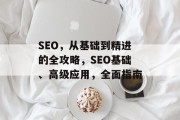 SEO，从基础到精进的全攻略，SEO基础、高级应用，全面指南