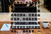 潮州的夏日是个丰富多彩的季节,既没有冬天那么寒冷,也没有秋天那么干燥。在这样一个美妙的日子里,无论是去海边游泳、还是去山区徒步,亦或是去做一些户外活动,都能让我们感受到生活的乐趣和快乐。,潮州夏季,一个充满活力和乐趣的季节 潮州的夏日是个丰富多彩的季节,既没有冬天那么寒冷,也没有秋天那么干燥。在这样一个美妙的日子里,无论是去海边游泳、还是去山区徒步,亦或是去做一些户外活动,都能让我们感受到生活的乐趣和快乐。,潮州夏季,一个充满活力和乐趣的季节