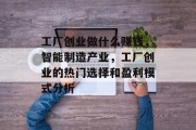 工厂创业做什么赚钱,智能制造产业,工厂创业的热门选择和盈利模式分析 工厂创业做什么赚钱,智能制造产业,工厂创业的热门选择和盈利模式分析