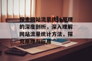 探索网站流量统计原理的深度剖析,深入理解网站流量统计方法,探究原理与应用 探索网站流量统计原理的深度剖析,深入理解网站流量统计方法,探究原理与应用