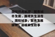 濮阳热点新闻，聚焦城市发展，展现民生温度，濮阳城事，聚焦发展脉搏，温暖民生故事