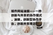 插件网站油猴——一种创新与共享的协作模式,油猴,创新型协作平台,创新共享理念 插件网站油猴——一种创新与共享的协作模式,油猴,创新型协作平台,创新共享理念