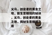 义乌,创业者的黄金之地,做生意赚钱的秘诀,义乌,创业者的黄金之地,揭秘生意赚钱之道 义乌,创业者的黄金之地,做生意赚钱的秘诀,义乌,创业者的黄金之地,揭秘生意赚钱之道