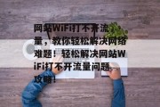 网站WiFi打不开流量，教你轻松解决网络难题！轻松解决网站WiFi打不开流量问题攻略！