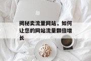 揭秘卖流量网站,如何让您的网站流量翻倍增长 揭秘卖流量网站,如何让您的网站流量翻倍增长