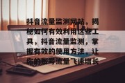 抖音流量监测网站,揭秘如何有效利用这些工具,抖音流量监测,掌握有效的使用方法,让你的账号流量飞速增长 抖音流量监测网站,揭秘如何有效利用这些工具,抖音流量监测,掌握有效的使用方法,让你的账号流量飞速增长