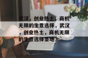 武汉,创业热土,商机无限的生意选择,武汉,创业热土,商机无限的生意选择圣地 武汉,创业热土,商机无限的生意选择,武汉,创业热土,商机无限的生意选择圣地