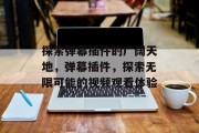 探索弹幕插件的广阔天地,弹幕插件,探索无限可能的视频观看体验 探索弹幕插件的广阔天地,弹幕插件,探索无限可能的视频观看体验