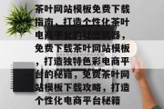 茶叶网站模板免费下载指南，打造个性化茶叶电商平台的秘密武器，免费下载茶叶网站模板，打造独特色彩电商平台的秘籍，免费茶叶网站模板下载攻略，打造个性化电商平台秘籍