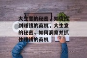 大生意的秘密,如何找到赚钱的商机,大生意的秘密,如何洞察并抓住赚钱的商机 大生意的秘密,如何找到赚钱的商机,大生意的秘密,如何洞察并抓住赚钱的商机