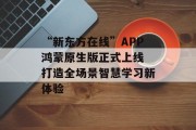 “新东方在线”APP鸿蒙原生版正式上线 打造全场景智慧学习新体验 “新东方在线”APP鸿蒙原生版正式上线 打造全场景智慧学习新体验