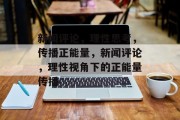 新闻评论，理性思考，传播正能量，新闻评论，理性视角下的正能量传播