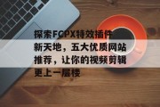 探索FCPX特效插件新天地,五大优质网站推荐,让你的视频剪辑更上一层楼 探索FCPX特效插件新天地,五大优质网站推荐,让你的视频剪辑更上一层楼