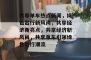 共享单车热点新闻，绿色出行新风尚，共享经济新亮点，共享经济新风尚，共享单车引领绿色出行潮流