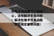 外地卡没流量了？别担心，这样解决宽带问题！解决外地卡流量问题，轻松搞定宽带问题！