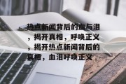 热点新闻背后的血与泪，揭开真相，呼唤正义，揭开热点新闻背后的真相，血泪呼唤正义