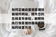 如何正确设置恒星播放器插件网站,提升您的在线音乐体验,解释和执行恒星播放器插件网站的设置方法 如何正确设置恒星播放器插件网站,提升您的在线音乐体验,解释和执行恒星播放器插件网站的设置方法